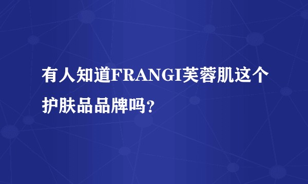 有人知道FRANGI芙蓉肌这个护肤品品牌吗?