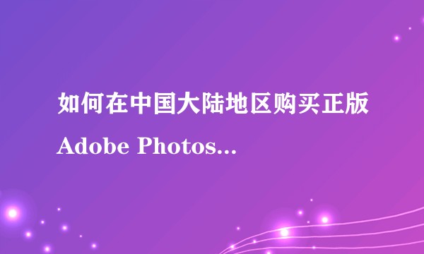 如何在中国大陆地区购买正版Adobe Photoshop CC？