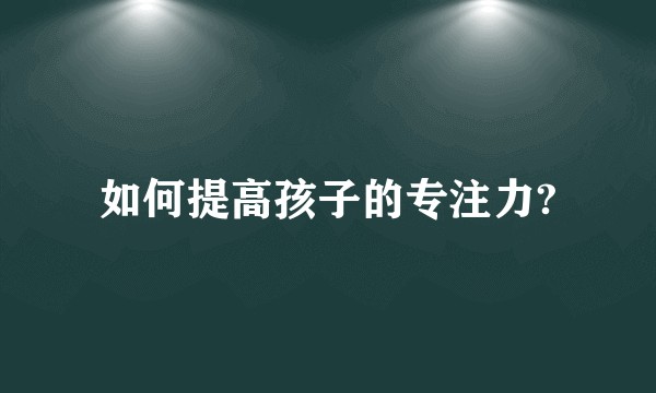 如何提高孩子的专注力?