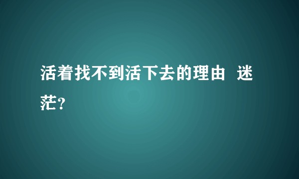 活着找不到活下去的理由  迷茫？