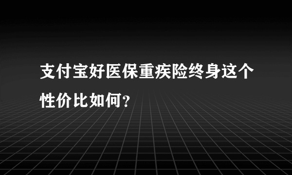 支付宝好医保重疾险终身这个性价比如何?