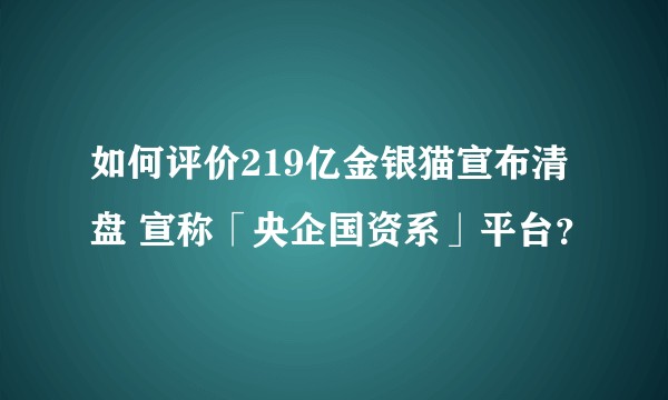如何评价219亿金银猫宣布清盘 宣称「央企国资系」平台？