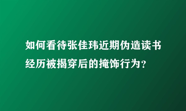如何看待张佳玮近期伪造读书经历被揭穿后的掩饰行为？