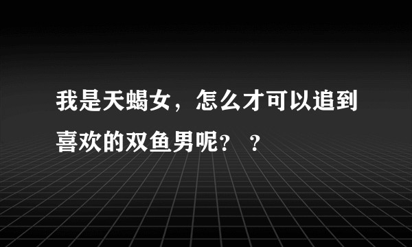 我是天蝎女，怎么才可以追到喜欢的双鱼男呢？ ？