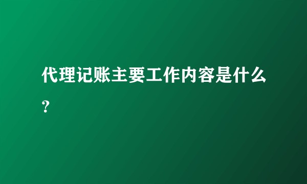 代理记账主要工作内容是什么？