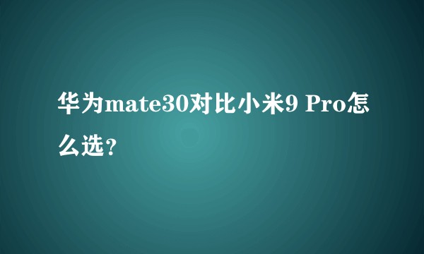 华为mate30对比小米9 Pro怎么选？