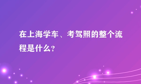 在上海学车、考驾照的整个流程是什么？