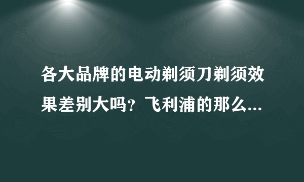 各大品牌的电动剃须刀剃须效果差别大吗？飞利浦的那么贵好在哪？