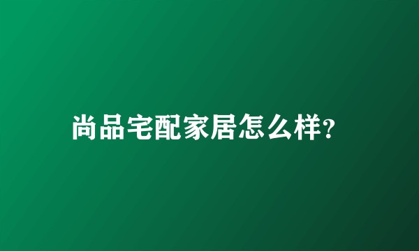 尚品宅配家居怎么样？