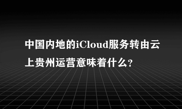 中国内地的iCloud服务转由云上贵州运营意味着什么？
