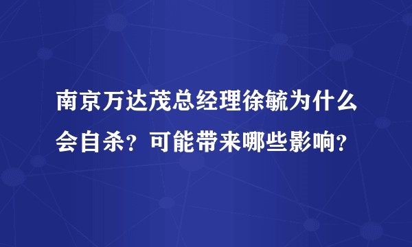 南京万达茂总经理徐毓为什么会自杀？可能带来哪些影响？