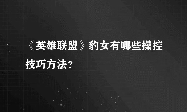《英雄联盟》豹女有哪些操控技巧方法？