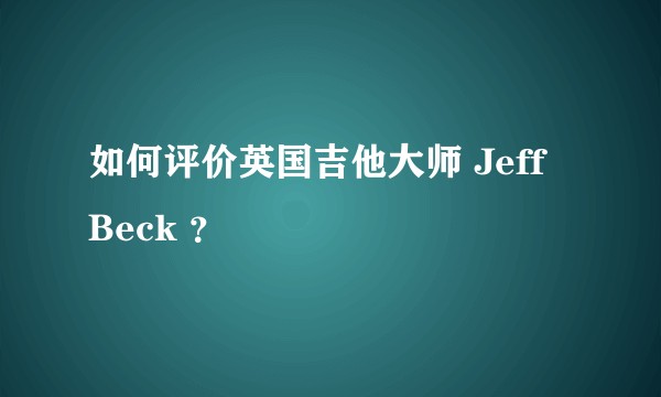 如何评价英国吉他大师 Jeff Beck ？