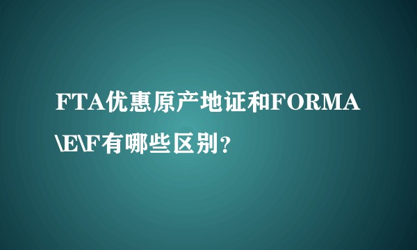FTA优惠原产地证和FORMA\E\F有哪些区别?