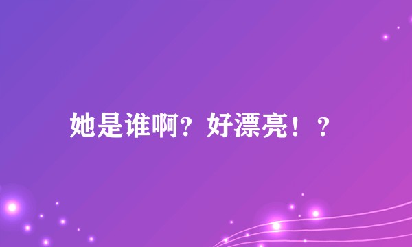 她是谁啊？好漂亮！？