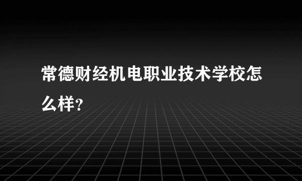 常德财经机电职业技术学校怎么样？