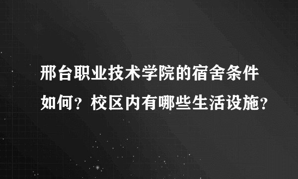 邢台职业技术学院的宿舍条件如何？校区内有哪些生活设施？