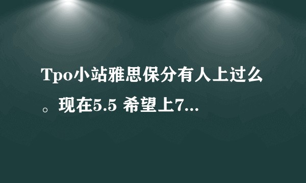 Tpo小站雅思保分有人上过么。现在5.5 希望上7 真是找不到方法了 求大神啊 ？