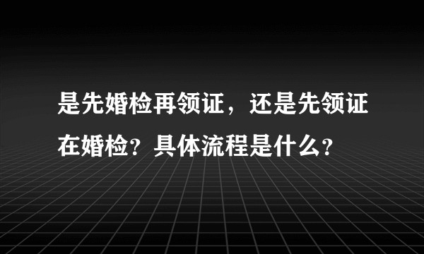 是先婚检再领证，还是先领证在婚检？具体流程是什么？