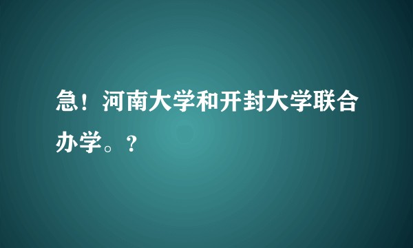 急！河南大学和开封大学联合办学。？