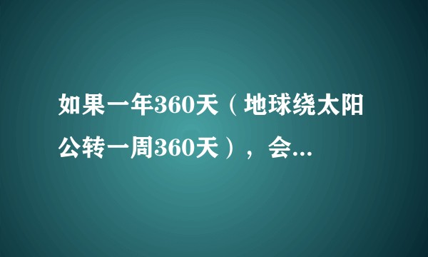 如果一年360天（地球绕太阳公转一周360天），会有什么有趣的现象?