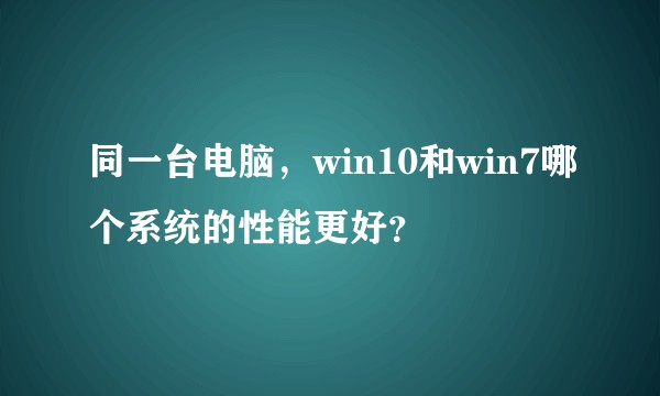 同一台电脑，win10和win7哪个系统的性能更好？