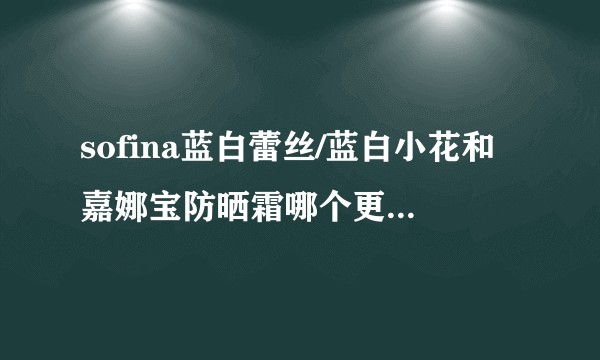 sofina蓝白蕾丝/蓝白小花和嘉娜宝防晒霜哪个更适合油皮？