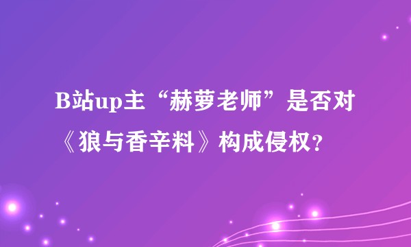 B站up主“赫萝老师”是否对《狼与香辛料》构成侵权？