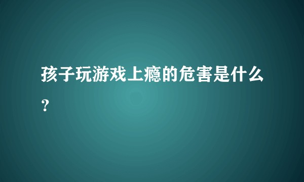 孩子玩游戏上瘾的危害是什么？