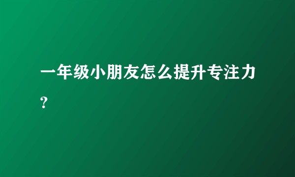 一年级小朋友怎么提升专注力?