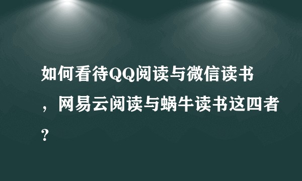 如何看待QQ阅读与微信读书,网易云阅读与蜗牛读书这四者?