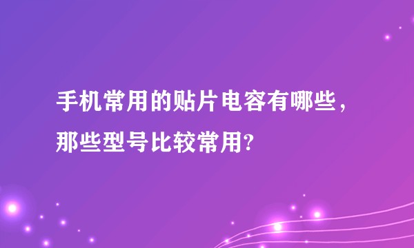 手机常用的贴片电容有哪些,那些型号比较常用?