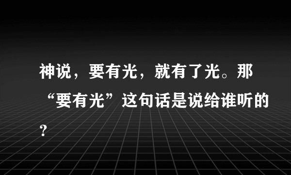 神说，要有光，就有了光。那“要有光”这句话是说给谁听的？