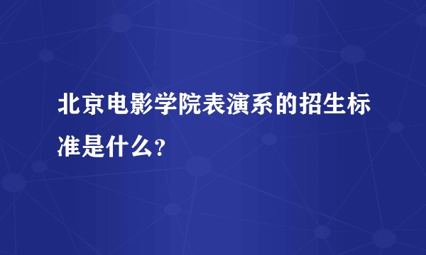 北京电影学院表演系的招生标准是什么?