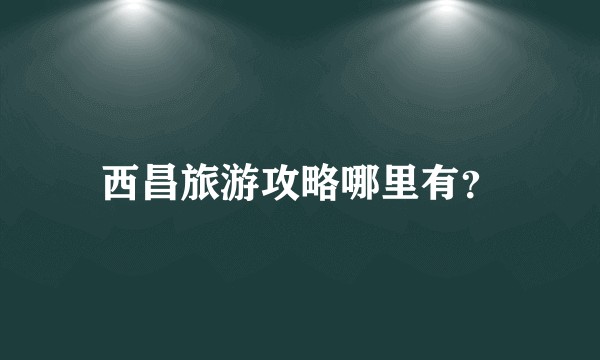 西昌旅游攻略哪里有？
