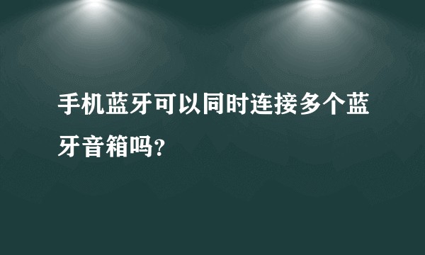 手机蓝牙可以同时连接多个蓝牙音箱吗？