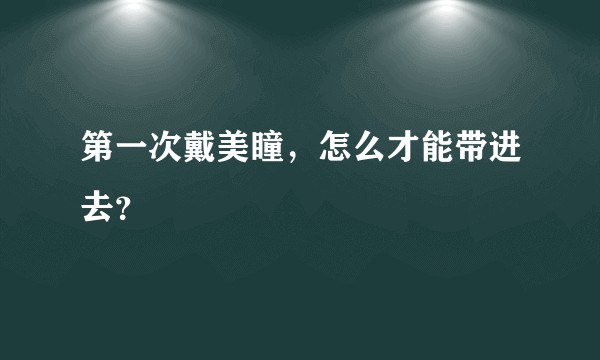 第一次戴美瞳，怎么才能带进去？