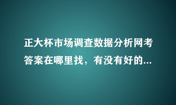 正大杯市场调查数据分析网考答案在哪里找,有没有好的软件公众号推荐?