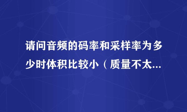 请问音频的码率和采样率为多少时体积比较小（质量不太差就好）？