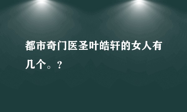 都市奇门医圣叶皓轩的女人有几个。？