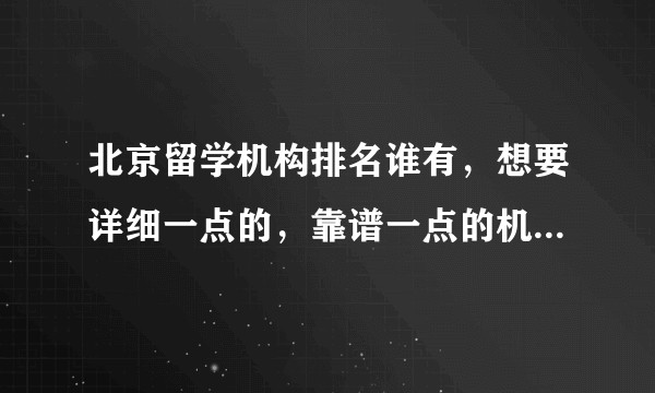 北京留学机构排名谁有，想要详细一点的，靠谱一点的机构介绍？