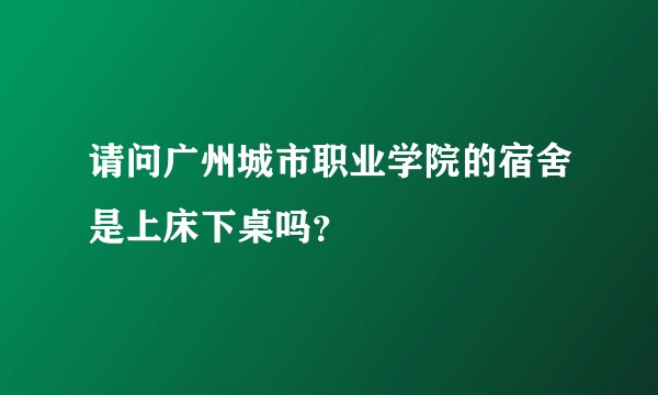 请问广州城市职业学院的宿舍是上床下桌吗？
