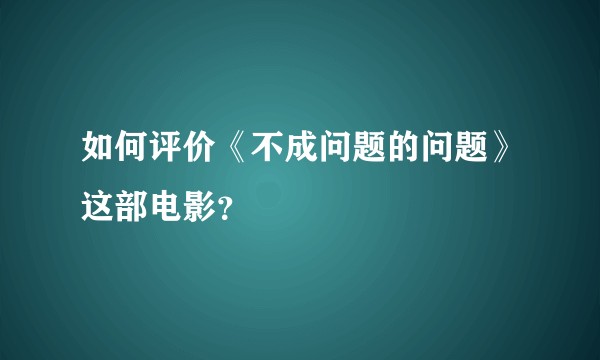 如何评价《不成问题的问题》这部电影?