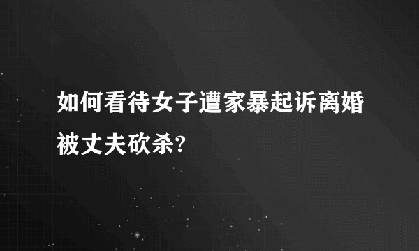 如何看待女子遭家暴起诉离婚被丈夫砍杀?