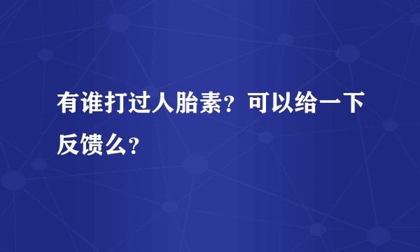 有谁打过人胎素？可以给一下反馈么？