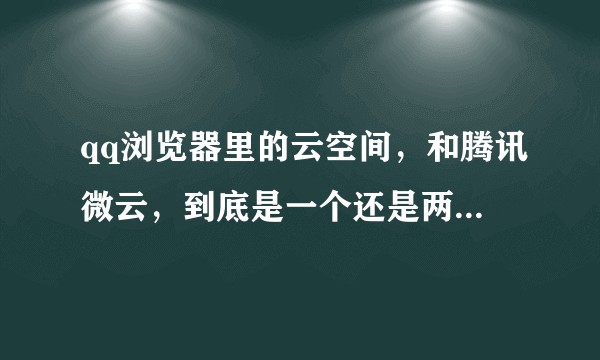 qq浏览器里的云空间，和腾讯微云，到底是一个还是两个完全不同的云端存储空间？