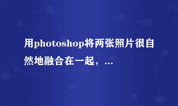 用photoshop将两张照片很自然地融合在一起，需要哪些技巧？