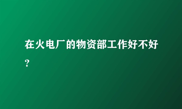 在火电厂的物资部工作好不好？