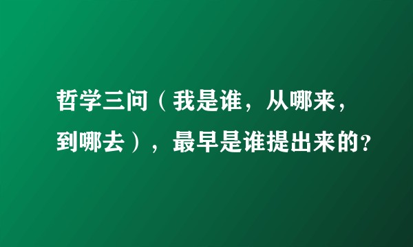 哲学三问（我是谁，从哪来，到哪去），最早是谁提出来的？