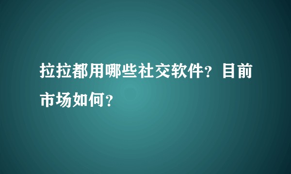 拉拉都用哪些社交软件？目前市场如何？